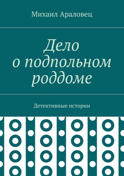 Книга Дело о подпольном роддоме. Детективные истории (Михаил Николаевич Араловец)